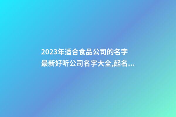 2023年适合食品公司的名字 最新好听公司名字大全,起名之家-第1张-公司起名-玄机派